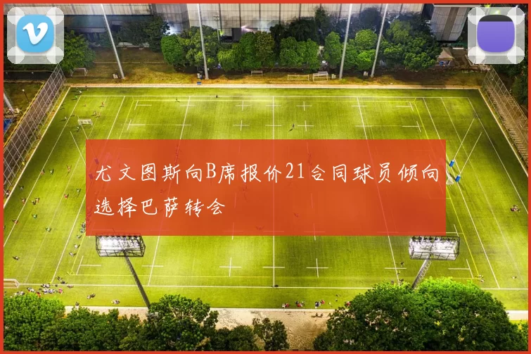 尤文图斯向B席报价21合同球员倾向选择巴萨转会