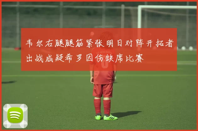 韦尔右腿腿筋紧张明日对阵开拓者出战成疑希罗因伤缺席比赛