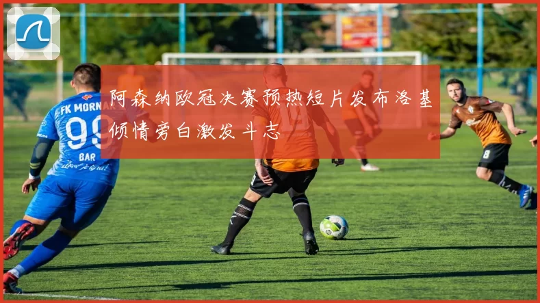 阿森纳欧冠决赛预热短片发布洛基倾情旁白激发斗志