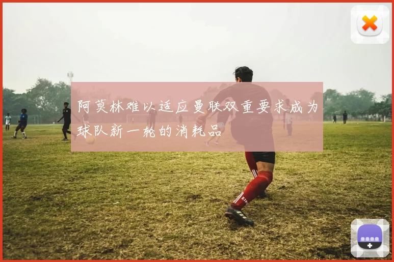 阿莫林难以适应曼联双重要求成为球队新一轮的消耗品