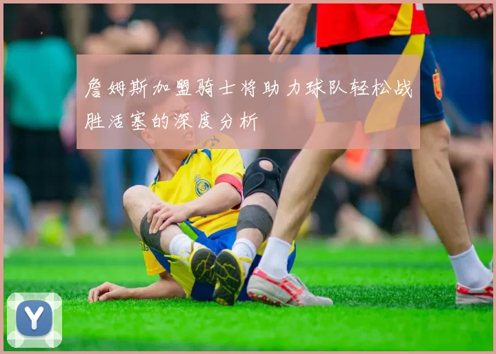詹姆斯加盟骑士将助力球队轻松战胜活塞的深度分析