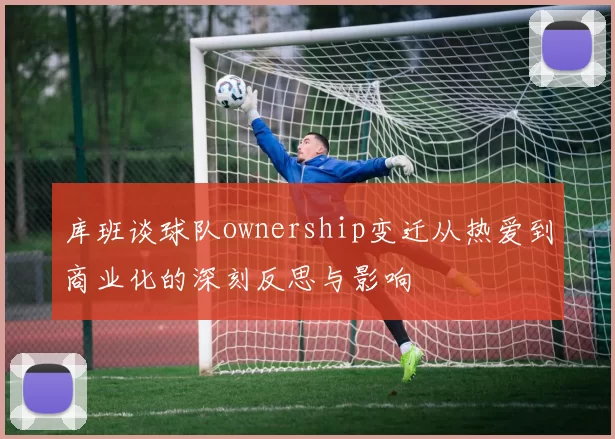 库班谈球队ownership变迁从热爱到商业化的深刻反思与影响