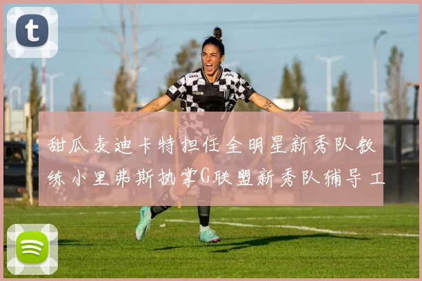 甜瓜麦迪卡特担任全明星新秀队教练小里弗斯执掌G联盟新秀队辅导工作
