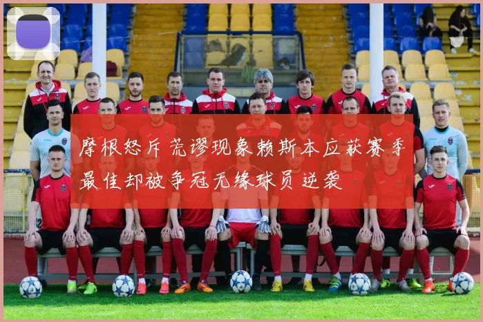 摩根怒斥荒谬现象赖斯本应获赛季最佳却被争冠无缘球员逆袭