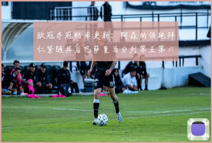 欧冠夺冠赔率更新：阿森纳领跑拜仁紧随其后巴萨皇马分列第五第六位