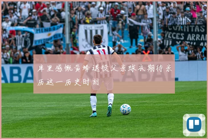 库里感慨黄蜂退役父亲球衣期待亲历这一历史时刻