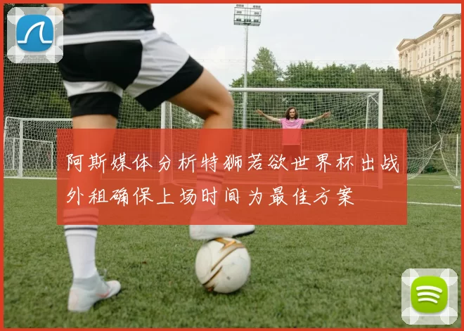 阿斯媒体分析特狮若欲世界杯出战外租确保上场时间为最佳方案